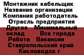 Монтажник-кабельщик › Название организации ­ Компания-работодатель › Отрасль предприятия ­ Другое › Минимальный оклад ­ 1 - Все города Работа » Вакансии   . Ставропольский край,Кисловодск г.